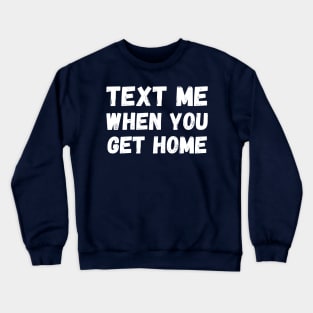 Text me when you get home Crewneck Sweatshirt